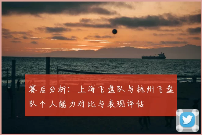 赛后分析:上海飞盘队与杭州飞盘队个人能力对比与表现评估