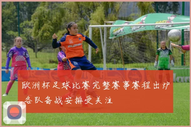 欧洲杯足球比赛完整赛事赛程出炉 各队备战安排受关注