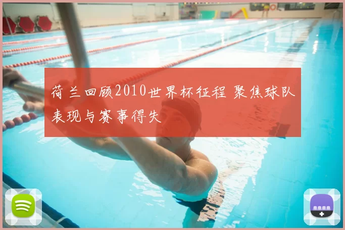 荷兰回顾2010世界杯征程 聚焦球队表现与赛事得失
