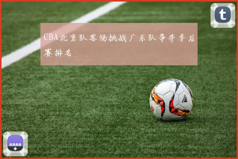 CBA北京队客场挑战广东队争夺季后赛排名