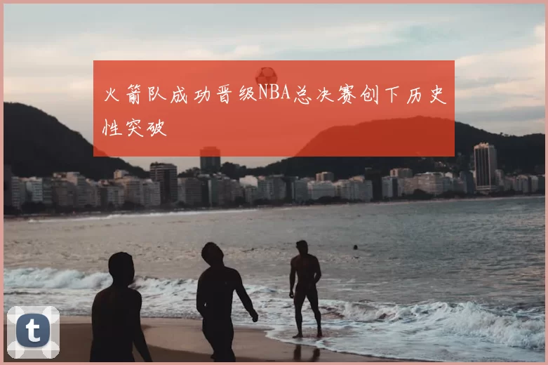 火箭队成功晋级NBA总决赛创下历史性突破