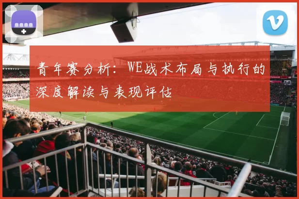青年赛分析：WE战术布局与执行的深度解读与表现评估