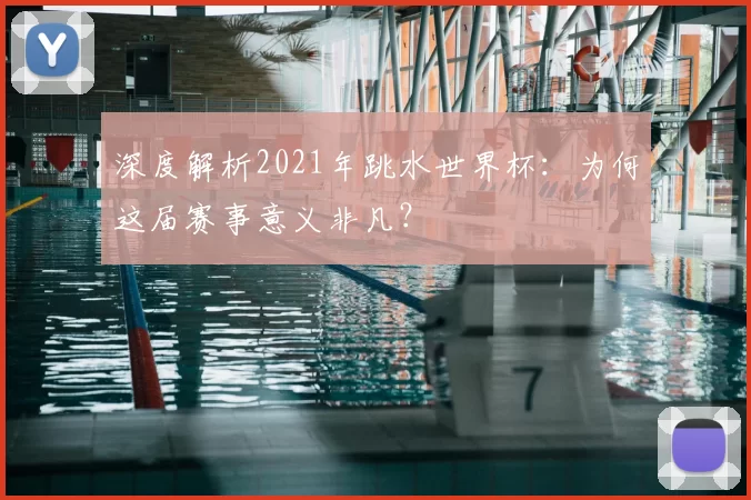 深度解析2021年跳水世界杯：为何这届赛事意义非凡？