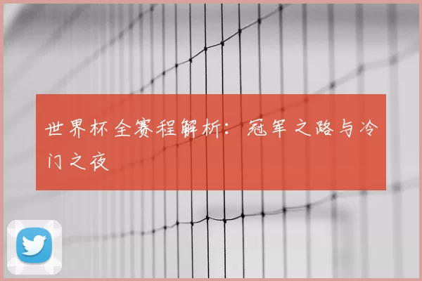 世界杯全赛程解析:冠军之路与冷门之夜
