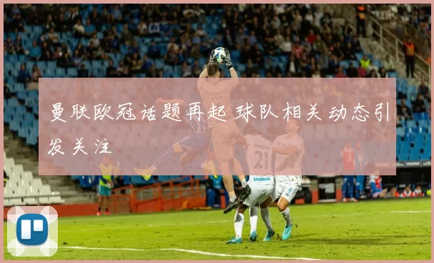 曼联欧冠话题再起 球队相关动态引发关注