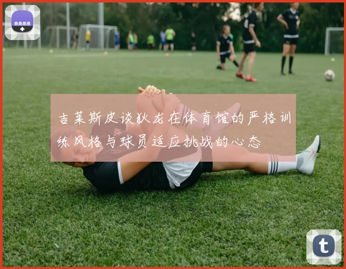 吉莱斯皮谈狄龙在体育馆的严格训练风格与球员适应挑战的心态