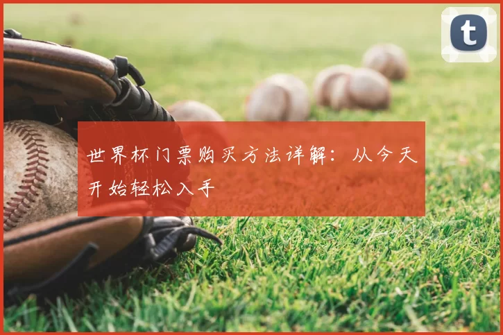 世界杯门票购买方法详解:从今天开始轻松入手