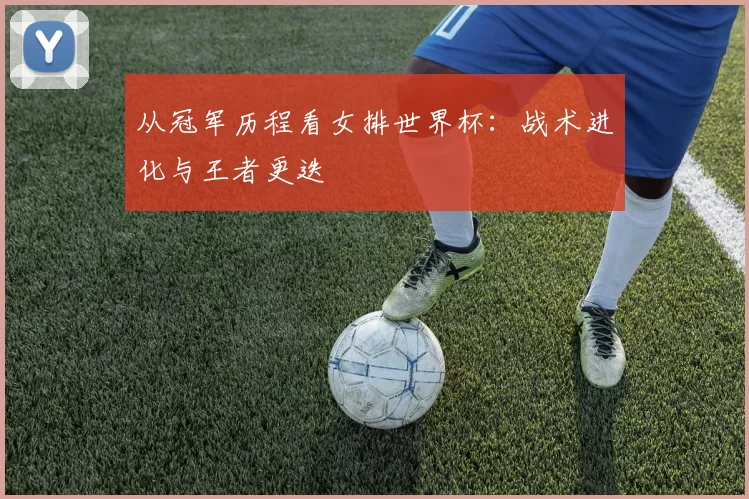 从冠军历程看女排世界杯：战术进化与王者更迭