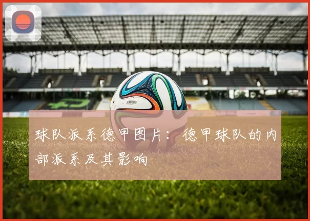 球队派系德甲图片:德甲球队的内部派系及其影响