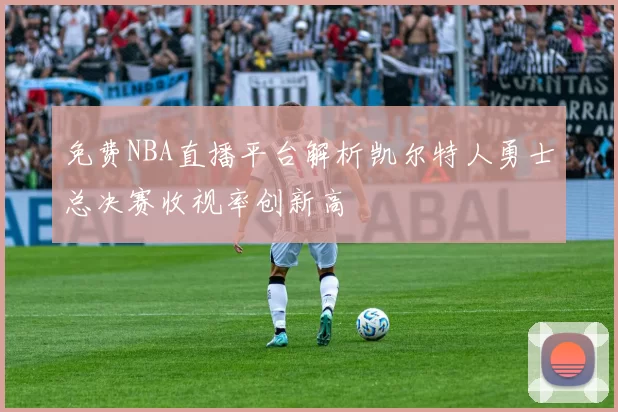 免费NBA直播平台解析凯尔特人勇士总决赛收视率创新高