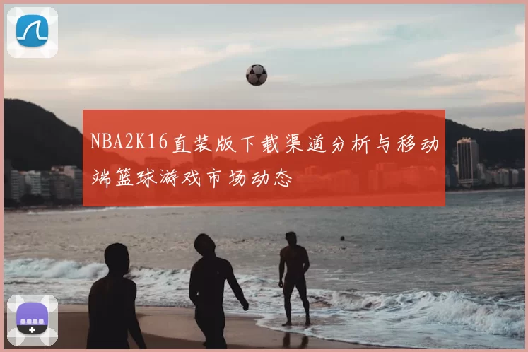 NBA2K16直装版下载渠道分析与移动端篮球游戏市场动态