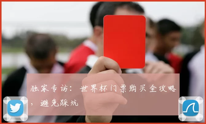 独家专访：世界杯门票购买全攻略，避免踩坑