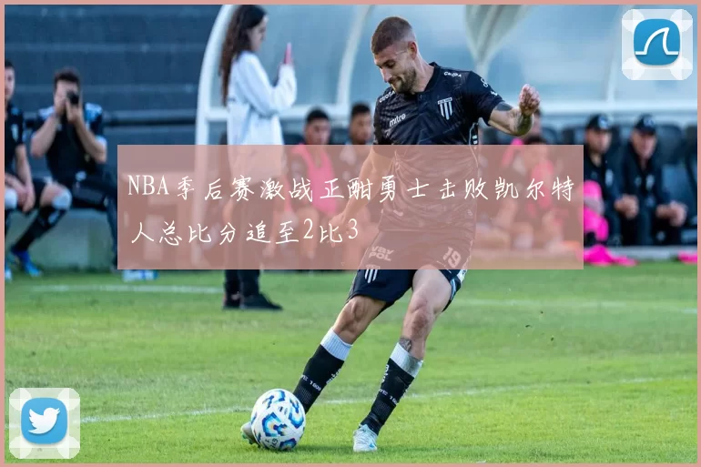 NBA季后赛激战正酣勇士击败凯尔特人总比分追至2比3
