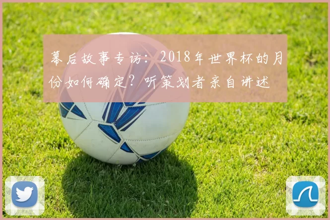 幕后故事专访:2018年世界杯的月份如何确定?听策划者亲自讲述