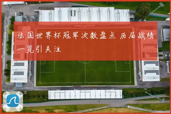 法国世界杯冠军次数盘点 历届战绩一览引关注
