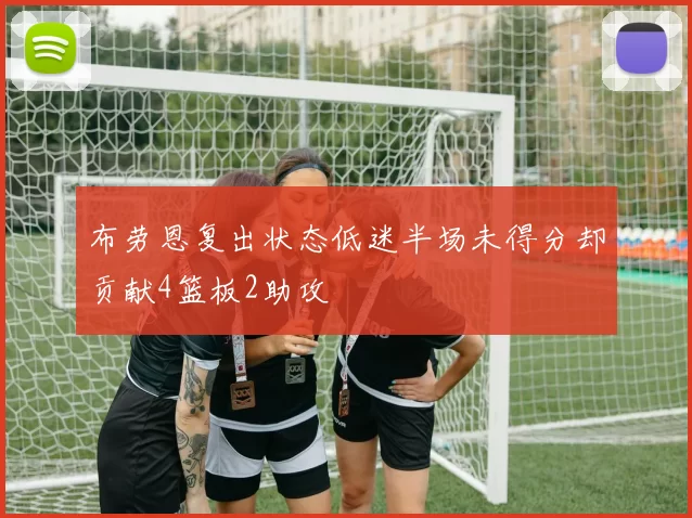 布劳恩复出状态低迷半场未得分却贡献4篮板2助攻