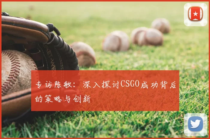 专访陈敏：深入探讨CSGO成功背后的策略与创新