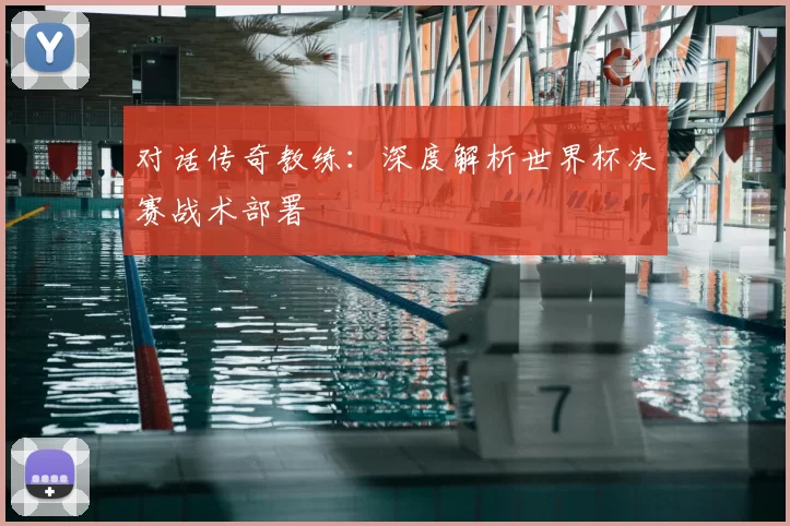 对话传奇教练:深度解析世界杯决赛战术部署