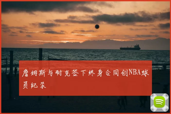 詹姆斯与耐克签下终身合同创NBA球员纪录