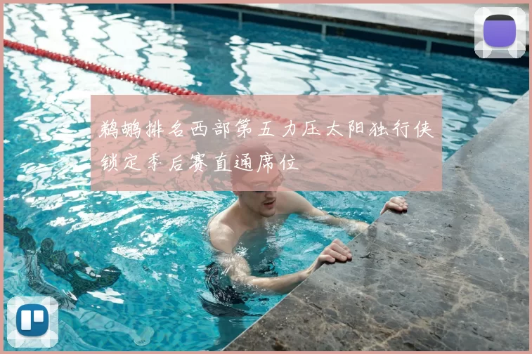 鹈鹕排名西部第五力压太阳独行侠锁定季后赛直通席位