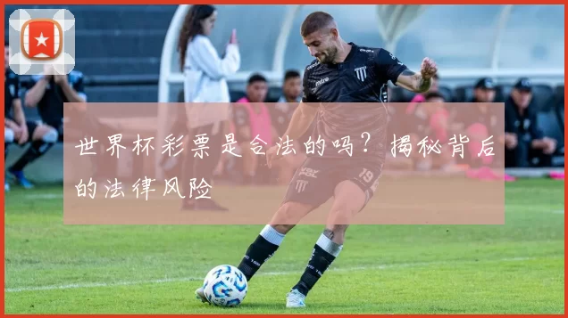 世界杯彩票是合法的吗？揭秘背后的法律风险