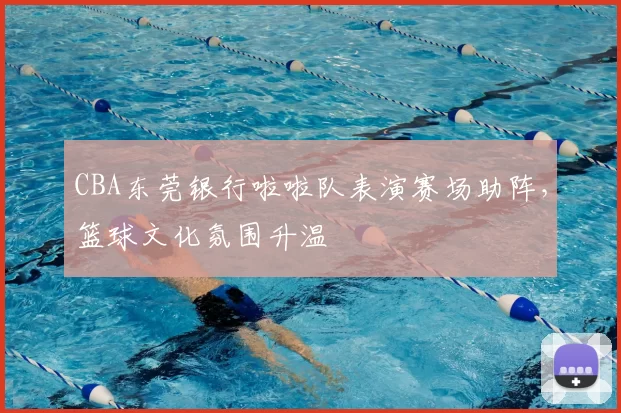 CBA东莞银行啦啦队表演赛场助阵，篮球文化氛围升温