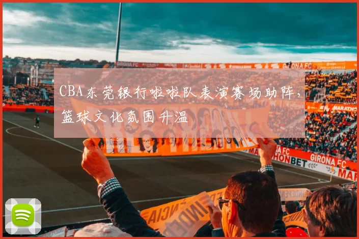 CBA东莞银行啦啦队表演赛场助阵，篮球文化氛围升温