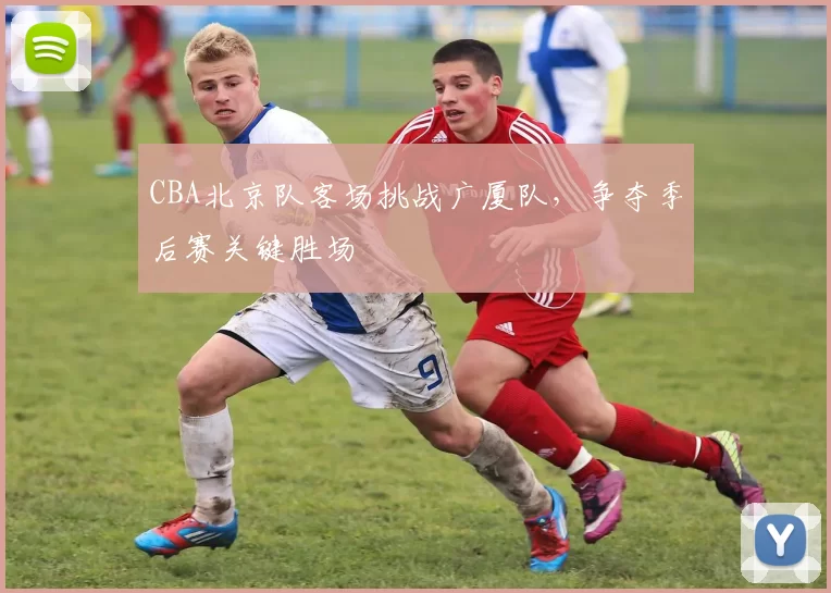 CBA北京队客场挑战广厦队，争夺季后赛关键胜场