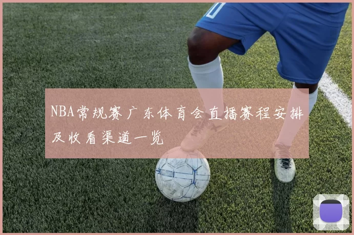 NBA常规赛广东体育会直播赛程安排及收看渠道一览