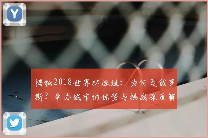 揭秘2018世界杯选址：为何是俄罗斯？举办城市的优势与挑战深度解读