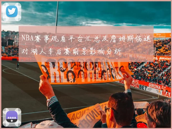 NBA赛事观看平台汇总及詹姆斯伤退对湖人季后赛前景影响分析