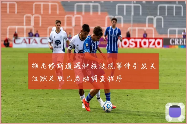 维尼修斯遭遇种族歧视事件引发关注欧足联已启动调查程序