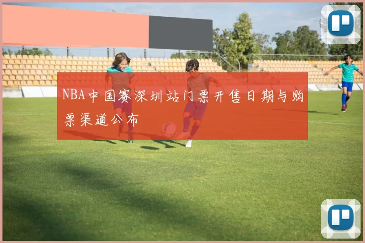 NBA中国赛深圳站门票开售日期与购票渠道公布