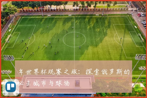 年世界杯观赛之旅：探索俄罗斯的必去城市与球场