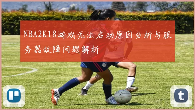 NBA2K18游戏无法启动原因分析与服务器故障问题解析