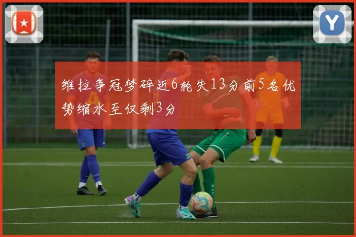 维拉争冠梦碎近6轮失13分前5名优势缩水至仅剩3分