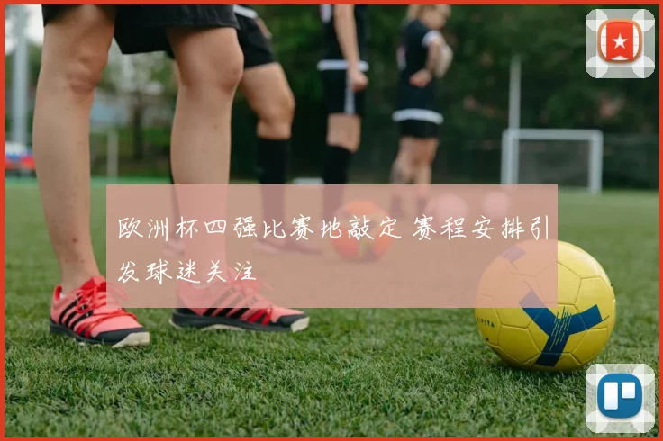 欧洲杯四强比赛地敲定 赛程安排引发球迷关注