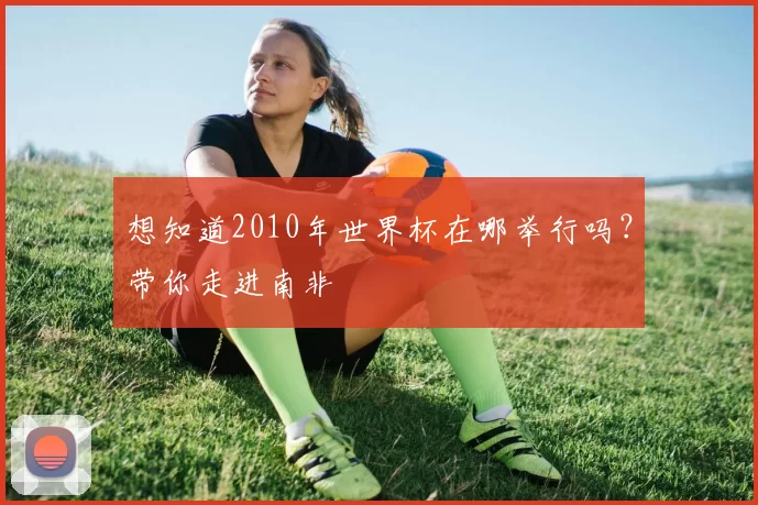 想知道2010年世界杯在哪举行吗？带你走进南非