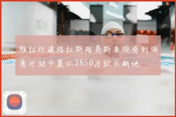 维拉对道格拉斯路易斯表现感到满意计划今夏以2850万欧买断他