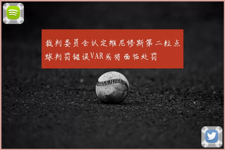 裁判委员会认定维尼修斯第二粒点球判罚错误VAR或将面临处罚
