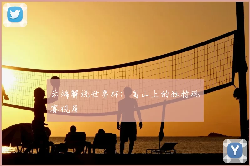 云端解说世界杯:高山上的独特观赛视角