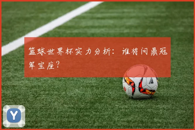 篮球世界杯实力分析：谁将问鼎冠军宝座？
