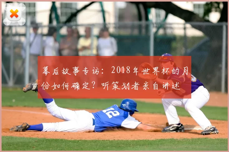 幕后故事专访:2018年世界杯的月份如何确定?听策划者亲自讲述
