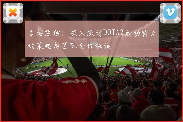 专访陈敏：深入探讨DOTA2成功背后的策略与团队合作秘诀