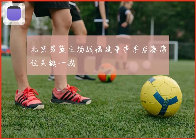 北京男篮主场战福建争夺季后赛席位关键一战