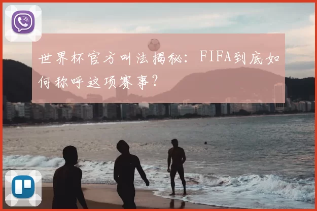 世界杯官方叫法揭秘:FIFA到底如何称呼这项赛事?