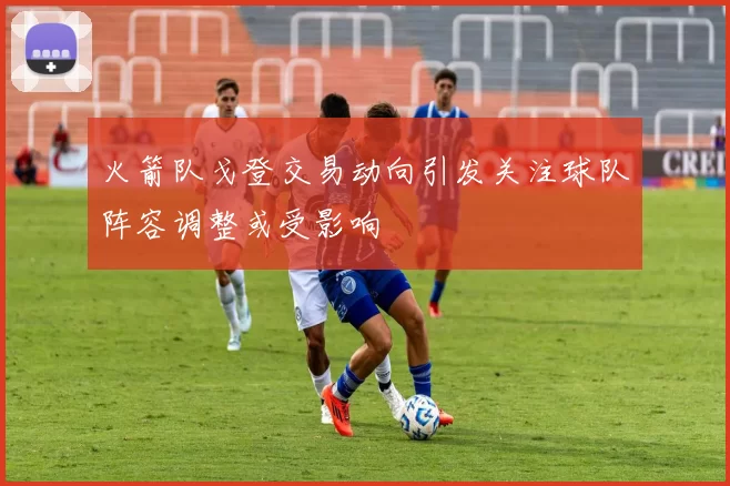 火箭队戈登交易动向引发关注球队阵容调整或受影响