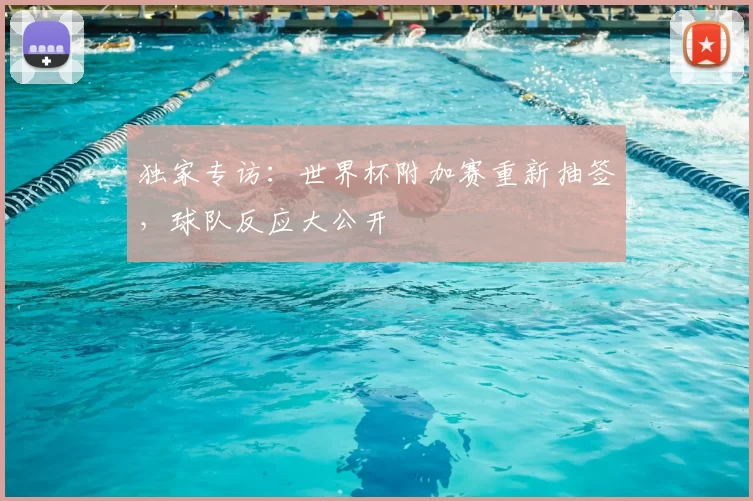 独家专访：世界杯附加赛重新抽签，球队反应大公开