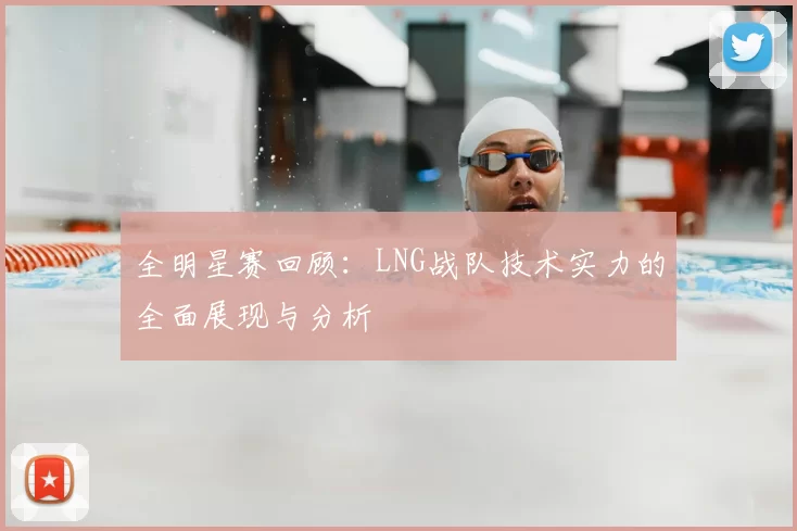 全明星赛回顾：LNG战队技术实力的全面展现与分析
