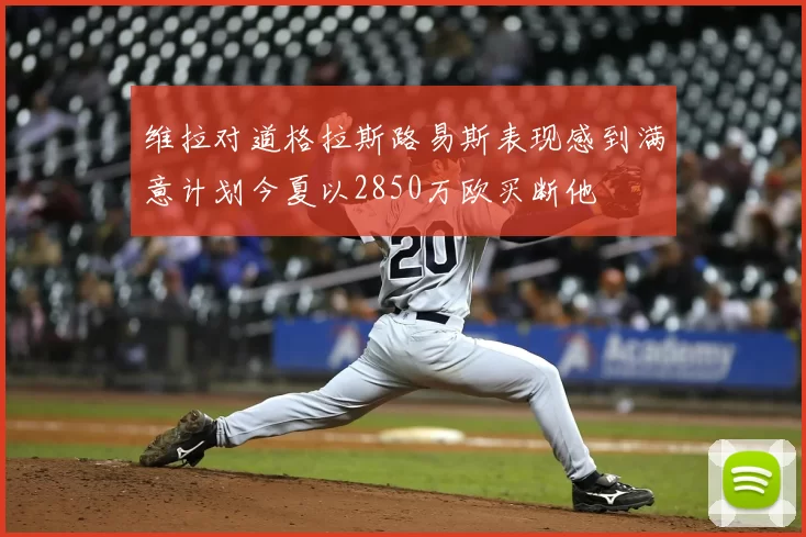维拉对道格拉斯路易斯表现感到满意计划今夏以2850万欧买断他